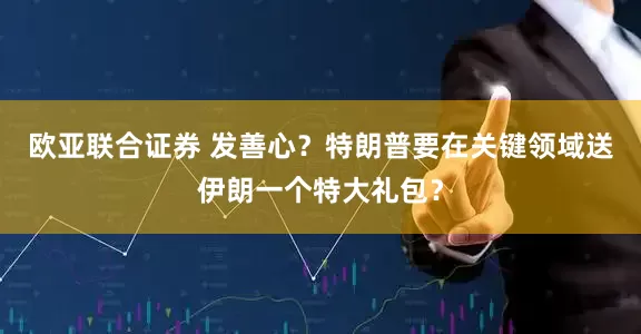 欧亚联合证券 发善心？特朗普要在关键领域送伊朗一个特大礼包？