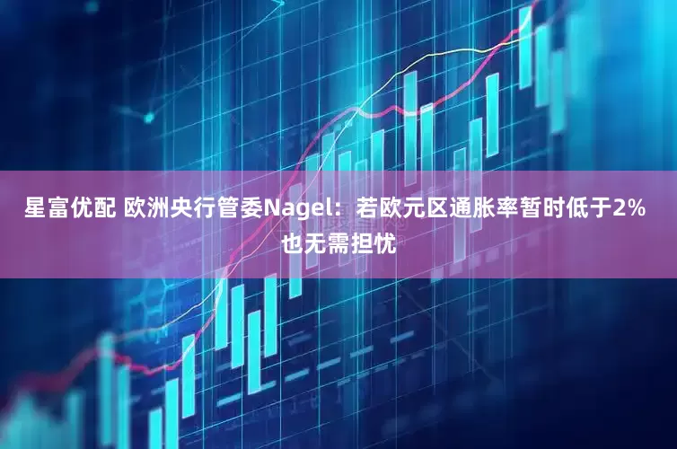 星富优配 欧洲央行管委Nagel：若欧元区通胀率暂时低于2% 也无需担忧
