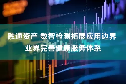融通资产 数智检测拓展应用边界 业界完善健康服务体系