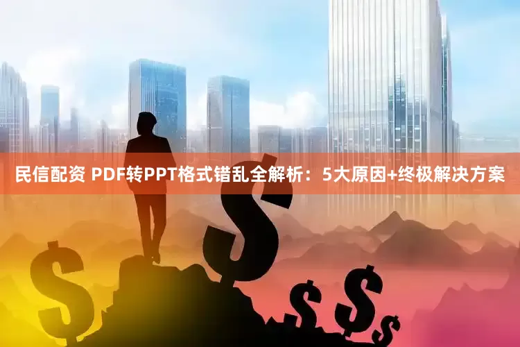 民信配资 PDF转PPT格式错乱全解析：5大原因+终极解决方案