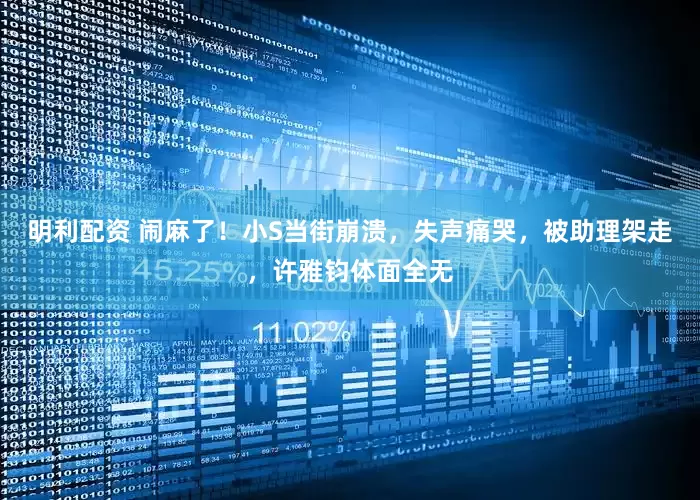 明利配资 闹麻了！小S当街崩溃，失声痛哭，被助理架走，许雅钧体面全无