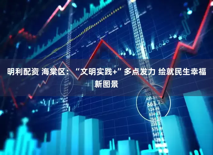 明利配资 海棠区：“文明实践+”多点发力 绘就民生幸福新图景