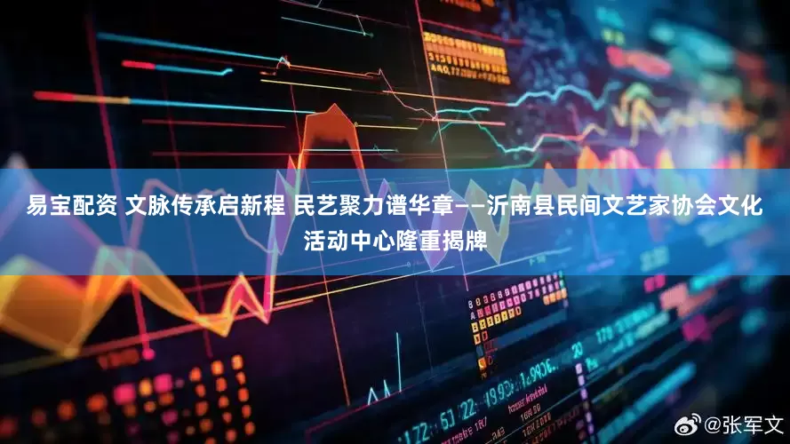 易宝配资 文脉传承启新程 民艺聚力谱华章——沂南县民间文艺家协会文化活动中心隆重揭牌