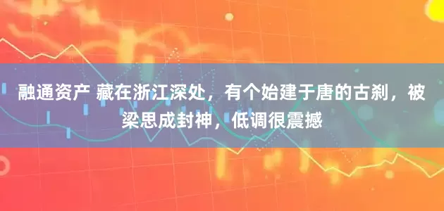 融通资产 藏在浙江深处，有个始建于唐的古刹，被梁思成封神，低调很震撼
